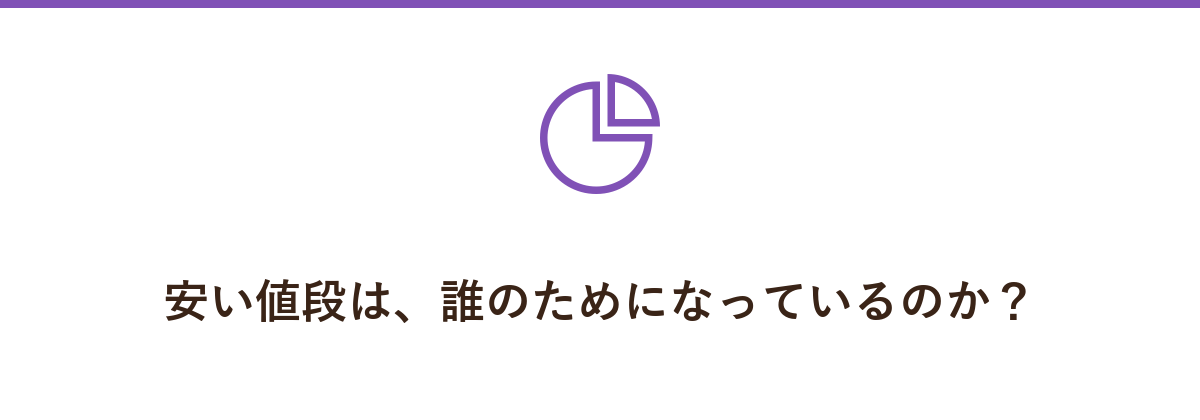 安い値段は、誰のためになっているのか？
