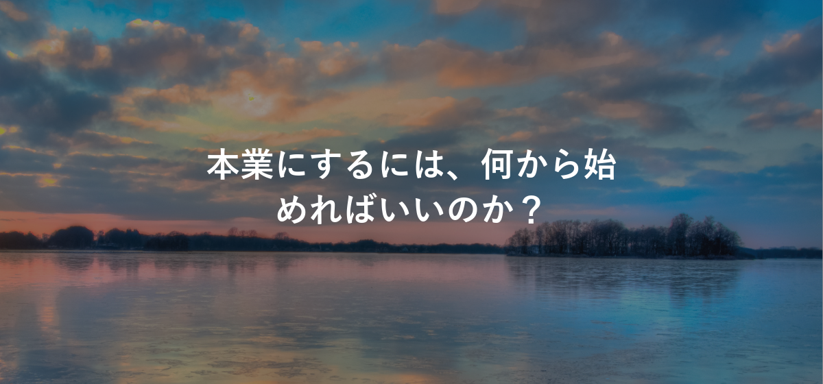 本業にするには、何から始めればいいのか?
