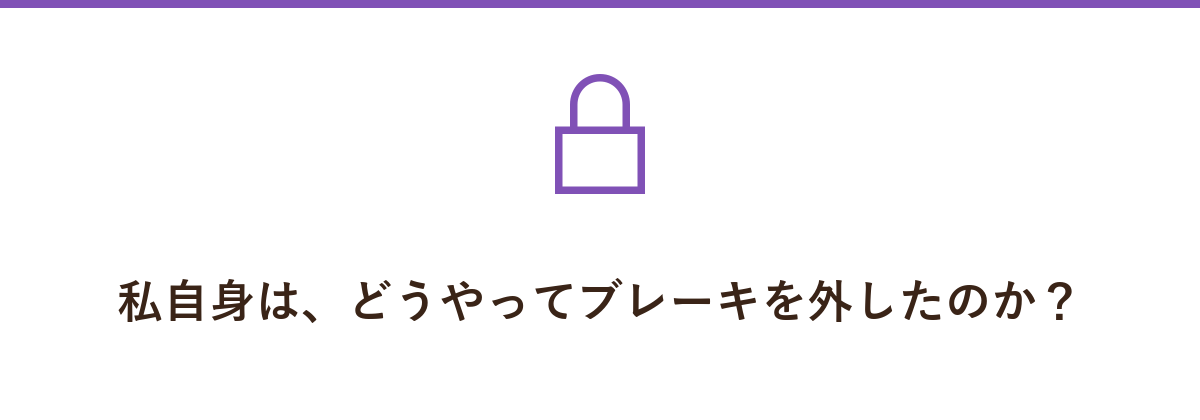 私自身は、どうやってブレーキを外したのか?
