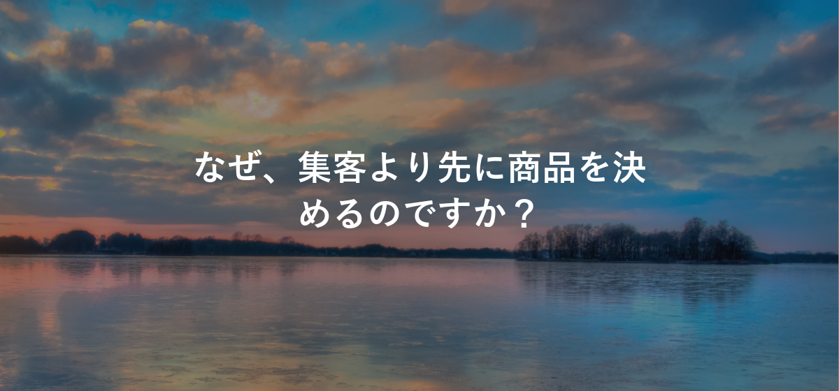 なぜ、集客より先に商品を決めるのですか?