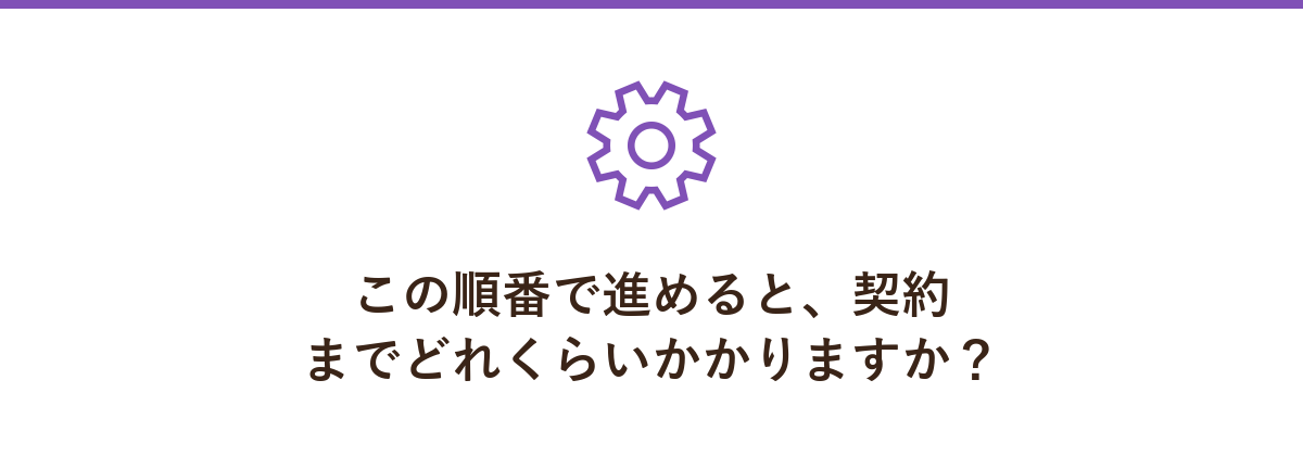 この順番で進めると、契約までどれくらいかかりますか?