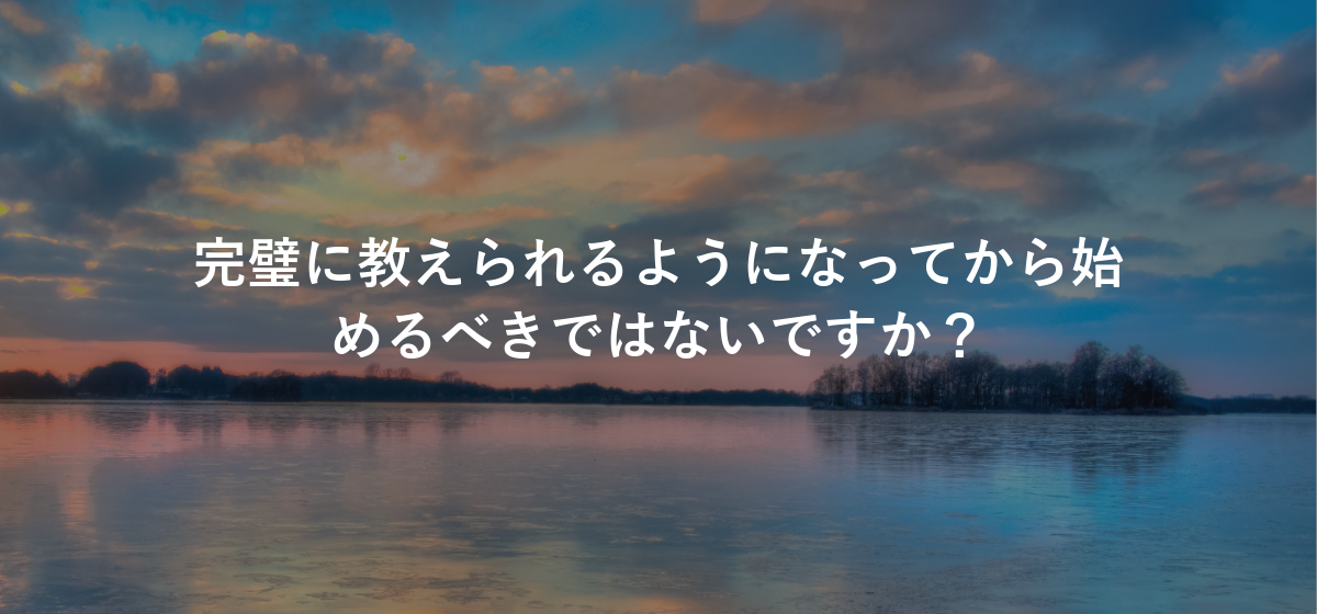 完璧に教えられるようになってから始めるべきではないですか?