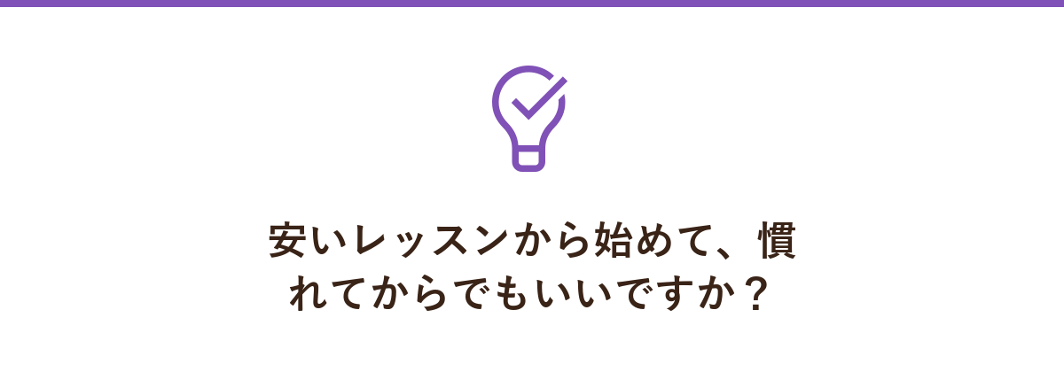 安いレッスンから始めて、慣れてからでもいいですか?