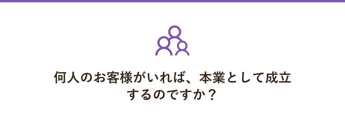 何人のお客様がいれば、本業として成立するのですか?