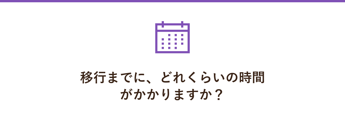 移行までに、どれくらいの時間がかかりますか?