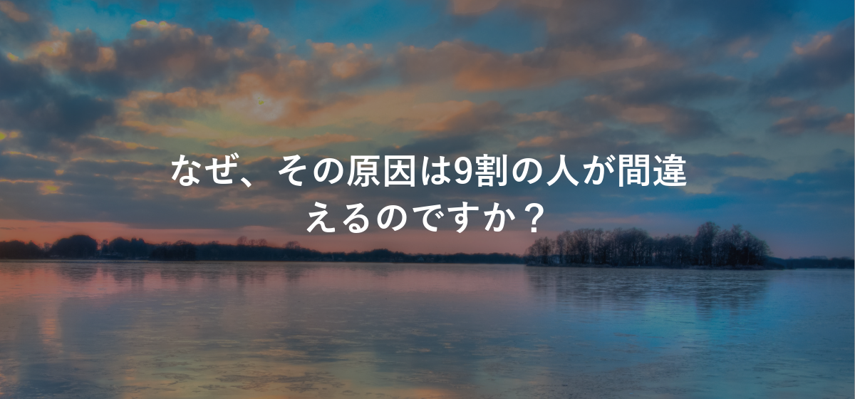 なぜ、その原因は9割の人が間違えるのですか?