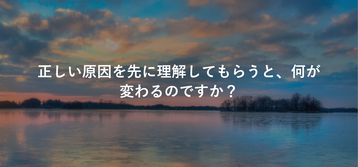 正しい原因を先に理解してもらうと、何が変わるのですか?