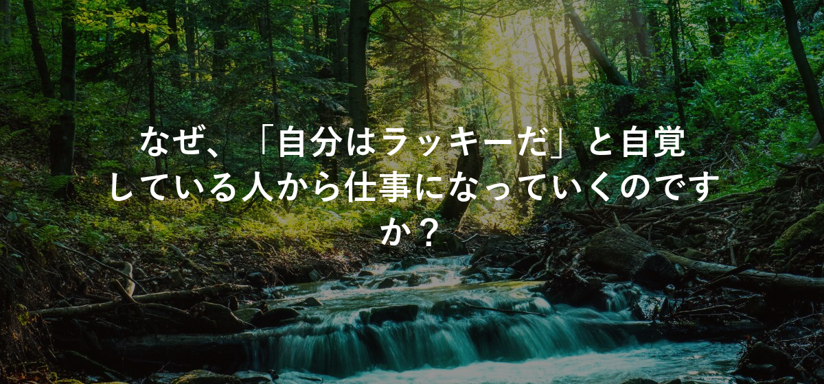 なぜ、「自分はラッキーだ」と自覚している人から仕事になっていくのですか?