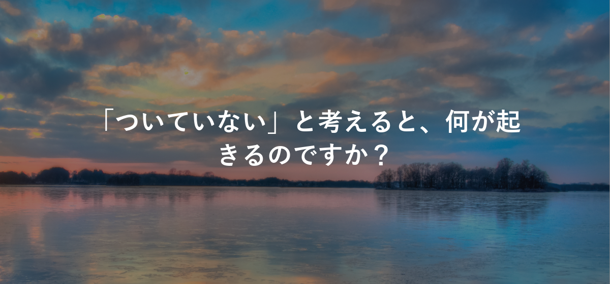 「ついていない」と考えると、何が起きるのですか?