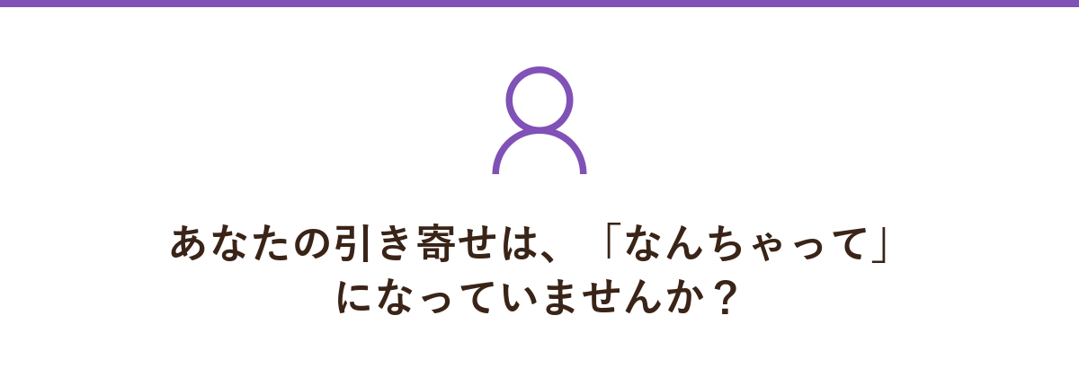 あなたの引き寄せは、「なんちゃって」になっていませんか?