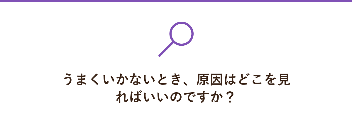 うまくいかないとき、原因はどこを見ればいいのですか?