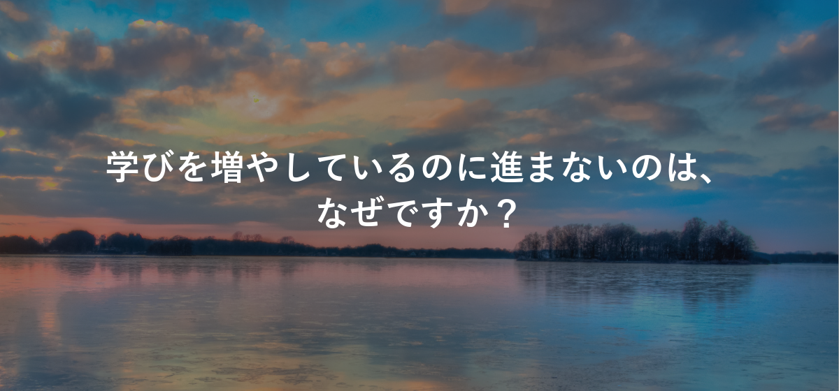 学びを増やしているのに進まないのは、なぜですか?
