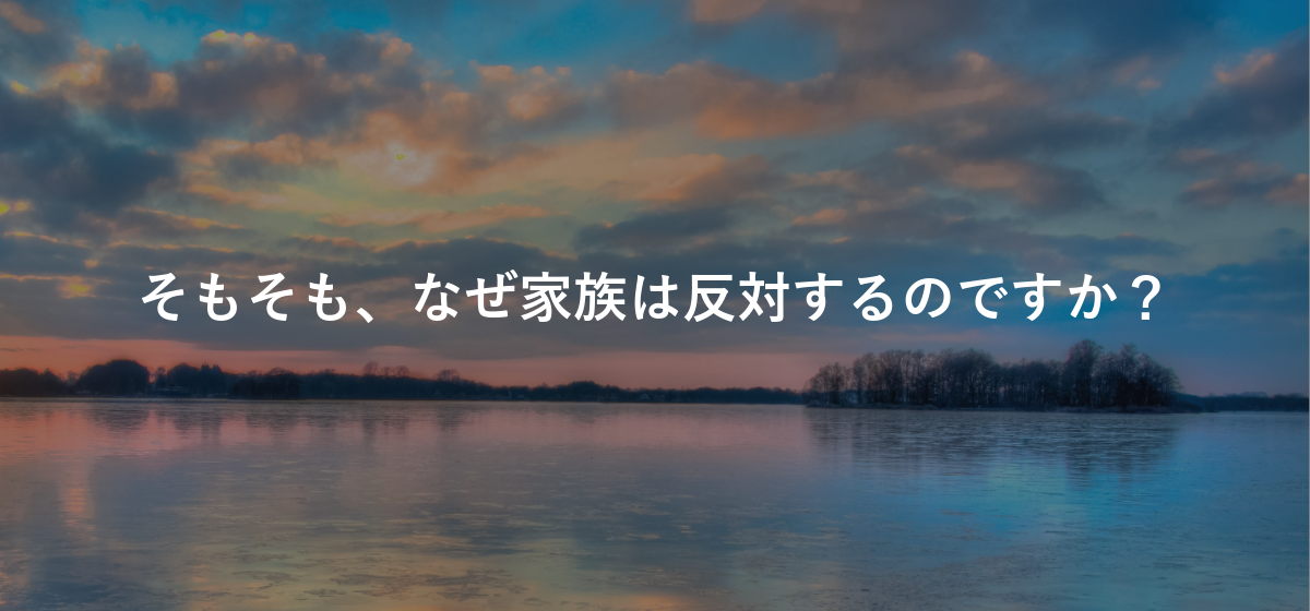 そもそも、なぜ家族は反対するのですか?