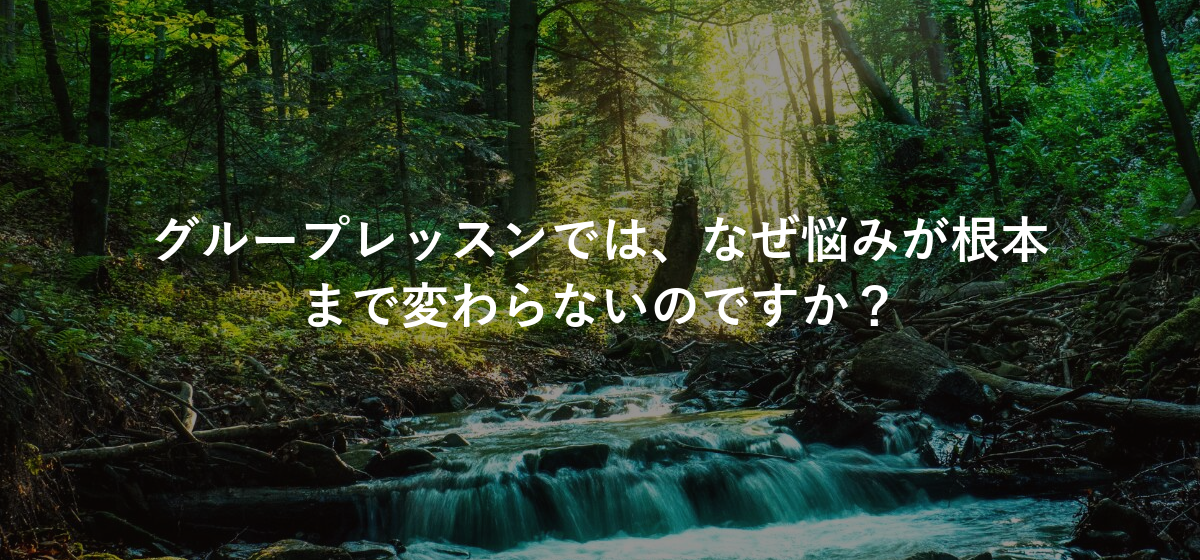グループレッスンでは、なぜ悩みが根本まで変わらないのですか?