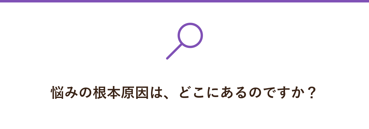 悩みの根本原因は、どこにあるのですか?