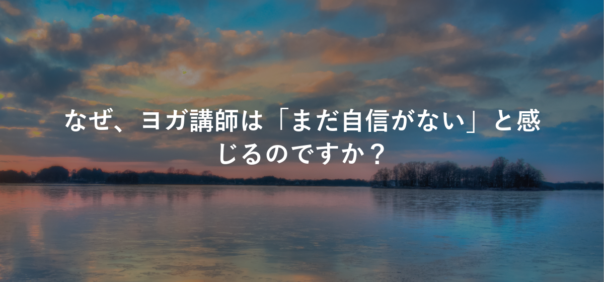 なぜ、ヨガ講師は「まだ自信がない」と感じるのですか?