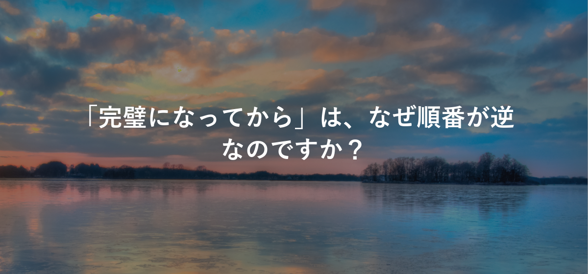 「完璧になってから」は、なぜ順番が逆なのですか?