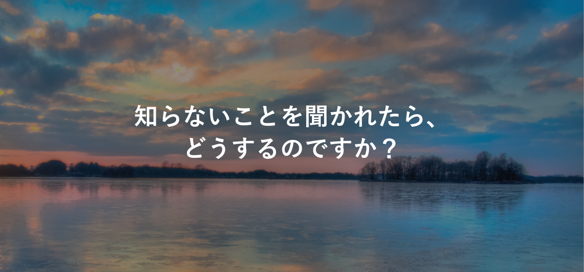 知らないことを聞かれたら、どうするのですか?