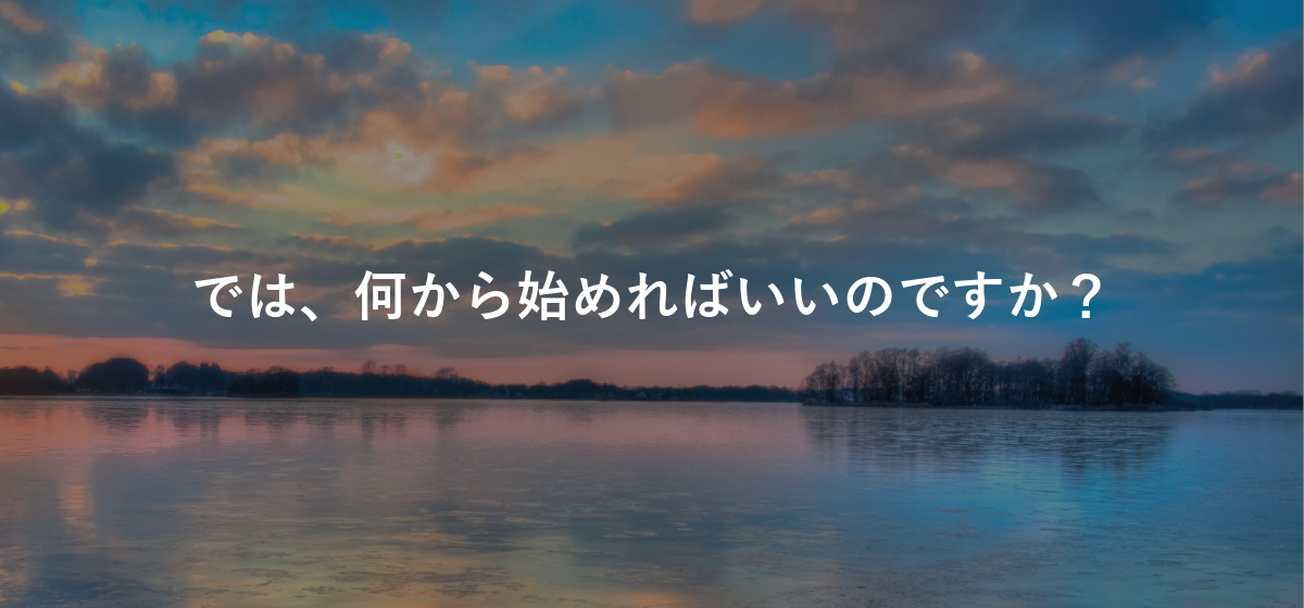 では、何から始めればいいのですか?