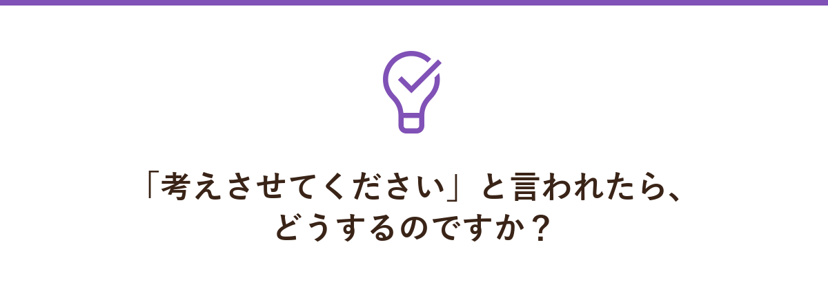 「考えさせてください」と言われたら、どうするのですか?