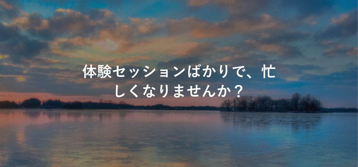 体験セッションばかりで、忙しくなりませんか?