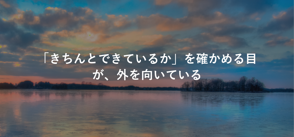 「きちんとできているか」を確かめる目が、外を向いている