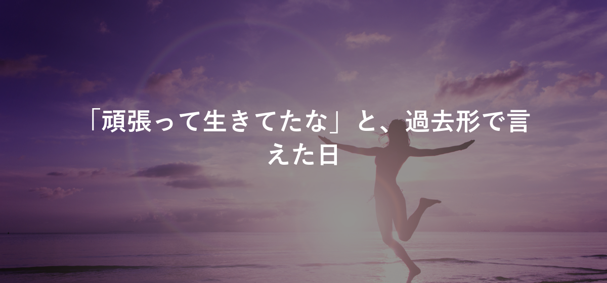 「頑張って生きてたな」と、過去形で言えた日