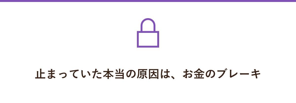 止まっていた本当の原因は、お金のブレーキ