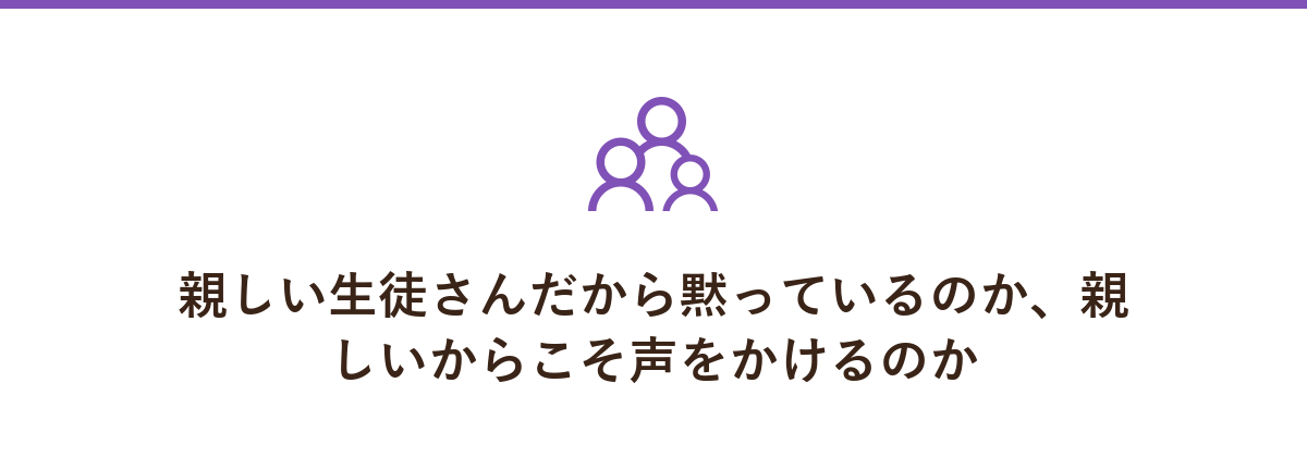 親しい生徒さんだから黙っているのか、親しいからこそ声をかけるのか