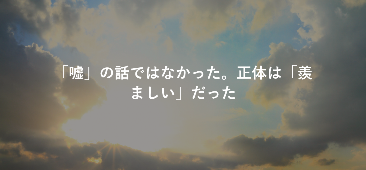 「嘘」の話ではなかった。正体は「羨ましい」だった