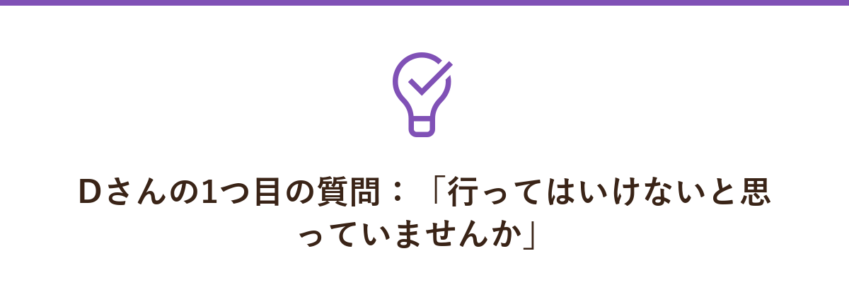 Dさんの1つ目の質問:「行ってはいけないと思っていませんか」