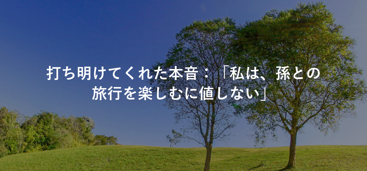 打ち明けてくれた本音:「私は、孫との旅行を楽しむに値しない」
