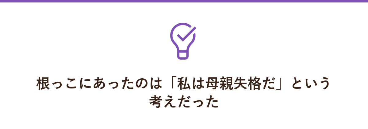 根っこにあったのは「私は母親失格だ」という考えだった