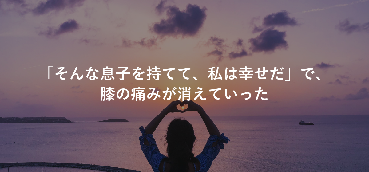 「そんな息子を持てて、私は幸せだ」で、膝の痛みが消えていった