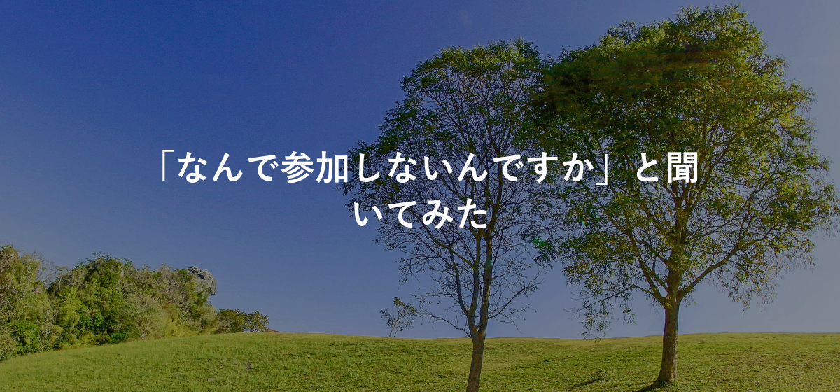 「なんで参加しないんですか」と聞いてみた