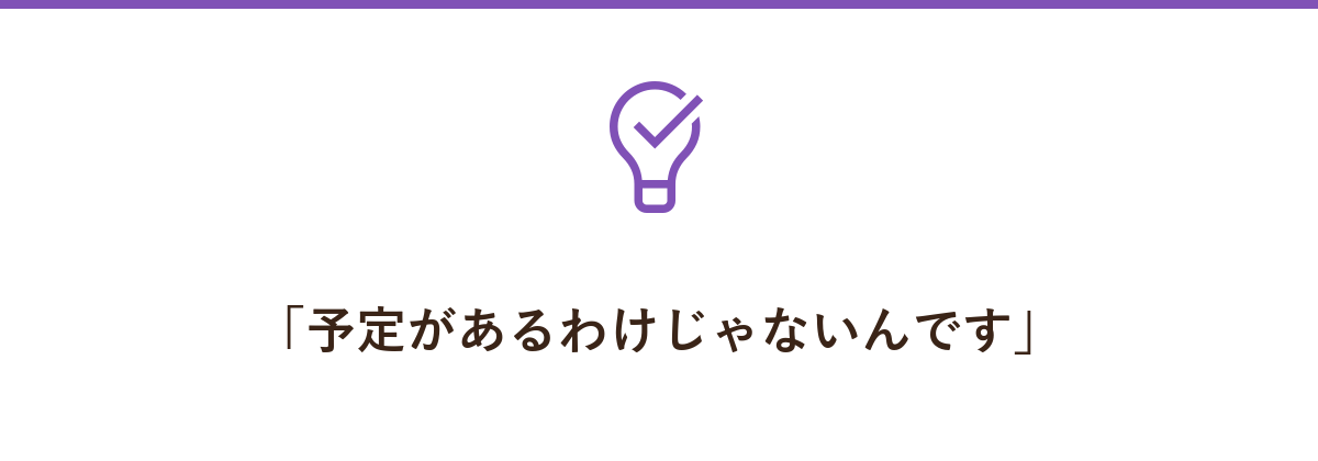 「予定があるわけじゃないんです」