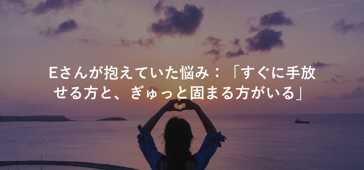 Eさんが抱えていた悩み：「すぐに手放せる方と、ぎゅっと固まる方がいる」