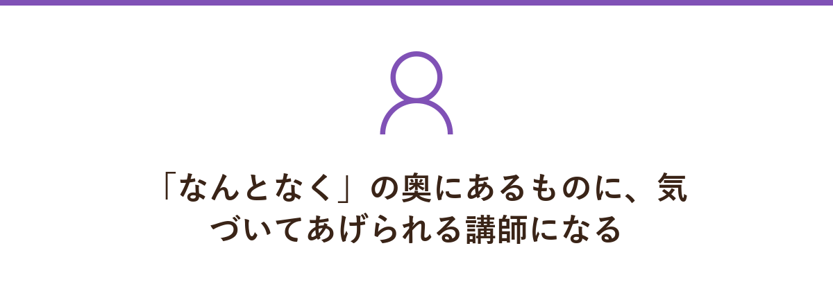 「なんとなく」の奥にあるものに、気づいてあげられる講師になる