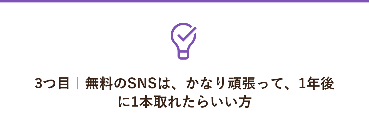 3つ目|無料のSNSは、かなり頑張って、1年後に1本取れたらいい方