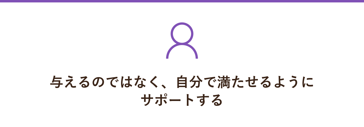 与えるのではなく、自分で満たせるようにサポートする