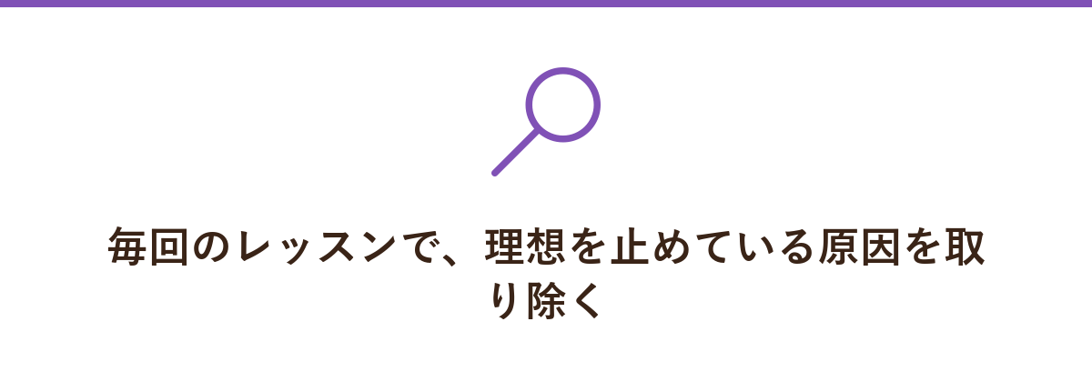 毎回のレッスンで、理想を止めている原因を取り除く