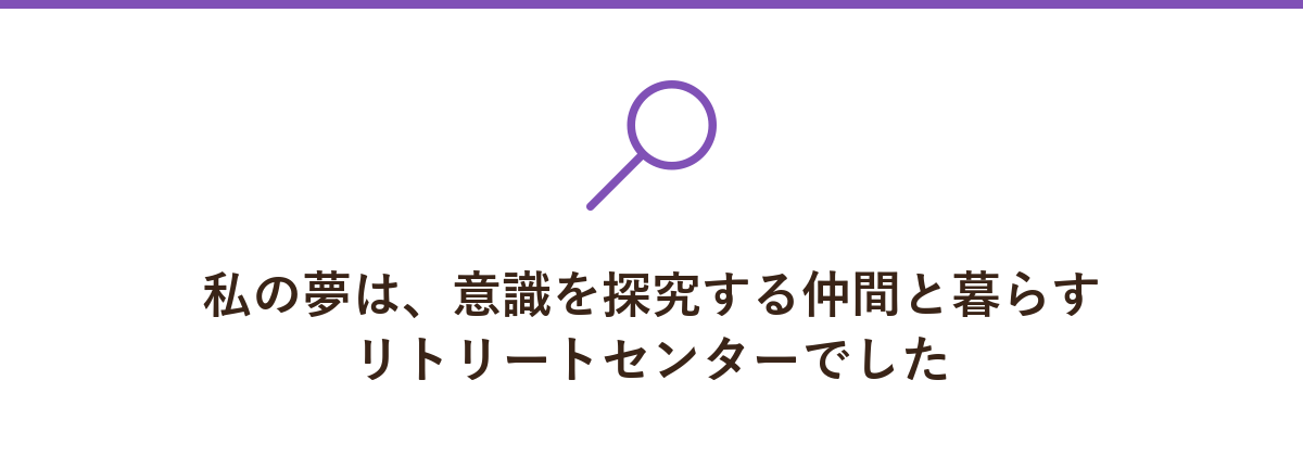私の夢は、意識を探究する仲間と暮らすリトリートセンターでした