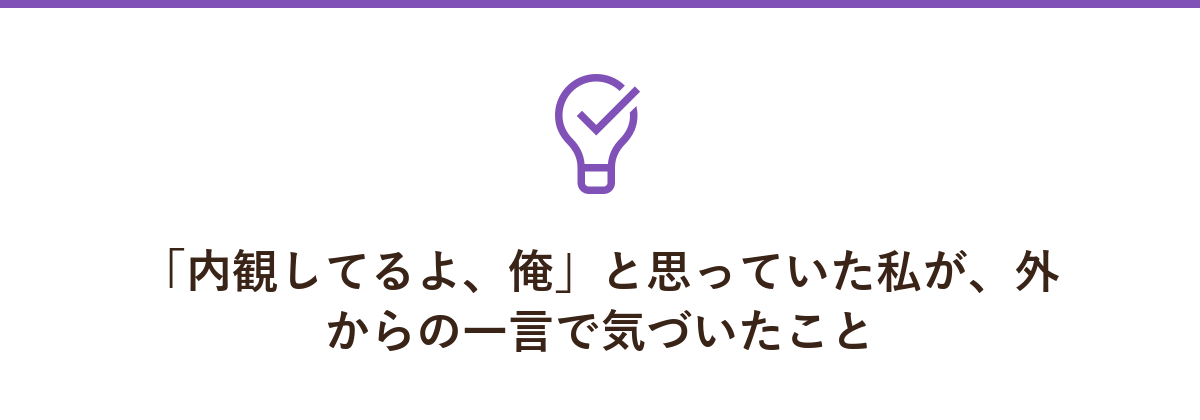 「内観してるよ、俺」と思っていた私が、外からの一言で気づいたこと