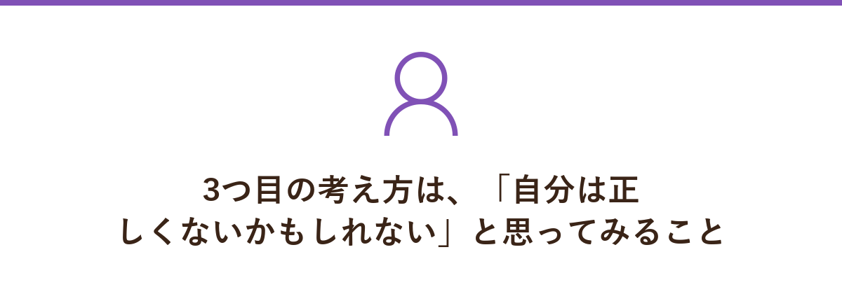 3つ目の考え方は、「自分は正しくないかもしれない」と思ってみること